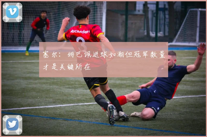塞尔：姆巴佩进球如潮但冠军数量才是关键所在