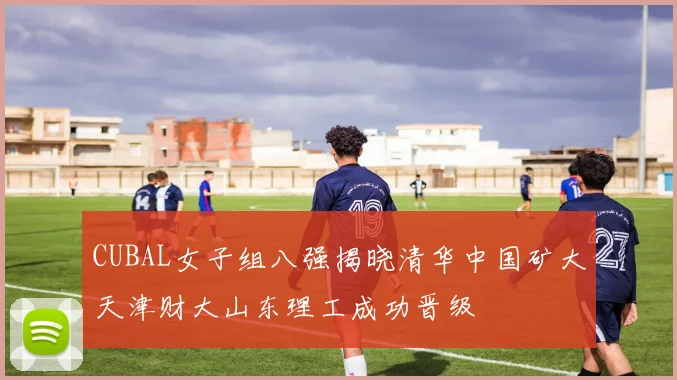 CUBAL女子组八强揭晓清华中国矿大天津财大山东理工成功晋级