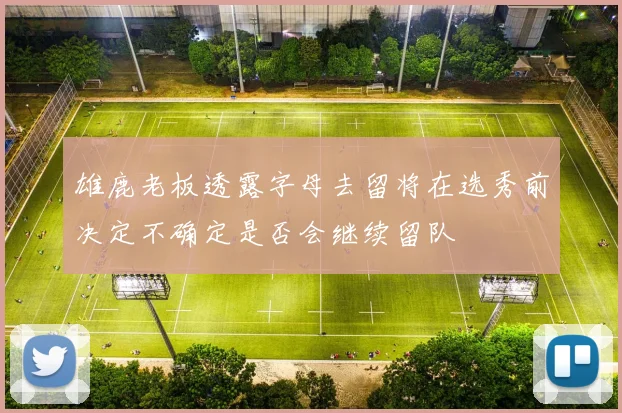 雄鹿老板透露字母去留将在选秀前决定不确定是否会继续留队