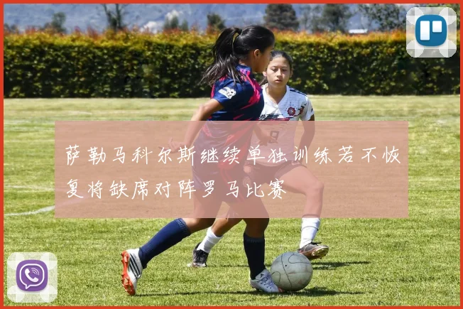 萨勒马科尔斯继续单独训练若不恢复将缺席对阵罗马比赛