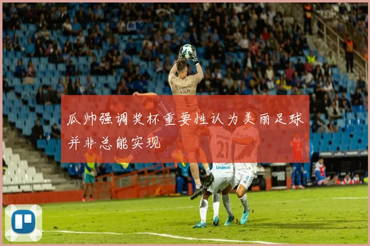 瓜帅强调奖杯重要性认为美丽足球并非总能实现
