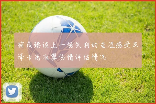 宿茂臻谈上一场失利的苦涩感受及泽卡高准翼伤情评估情况