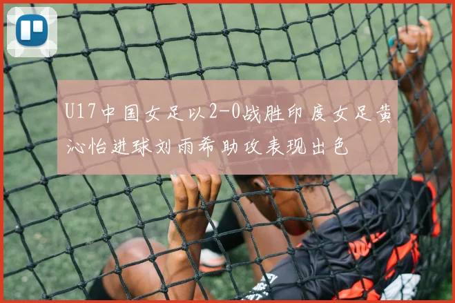 U17中国女足以2-0战胜印度女足黄沁怡进球刘雨希助攻表现出色
