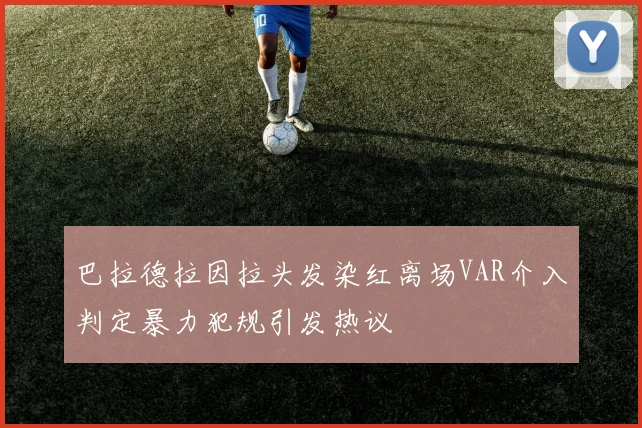 巴拉德拉因拉头发染红离场VAR介入判定暴力犯规引发热议