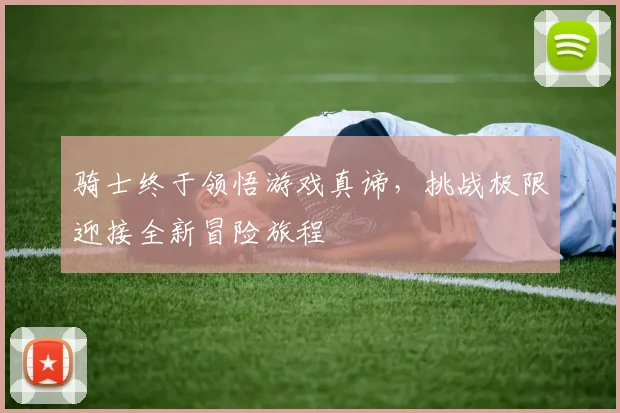 骑士终于领悟游戏真谛，挑战极限迎接全新冒险旅程