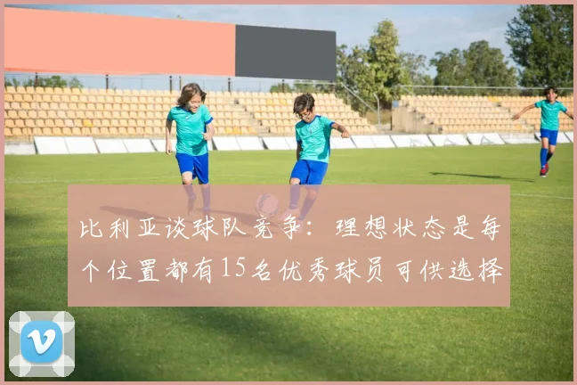 比利亚谈球队竞争：理想状态是每个位置都有15名优秀球员可供选择