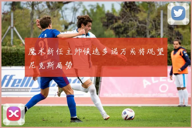 魔术新任主帅候选多诺万或将观望尼克斯局势