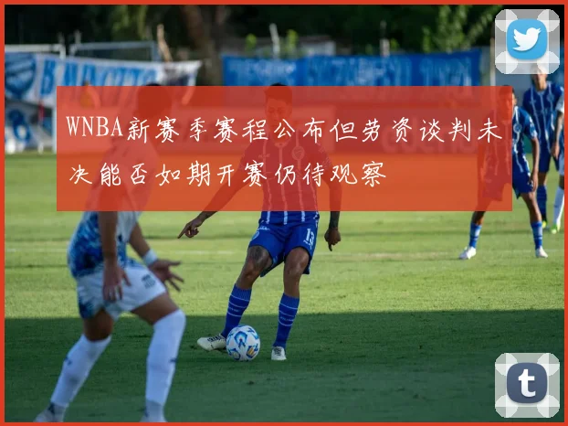 WNBA新赛季赛程公布但劳资谈判未决能否如期开赛仍待观察