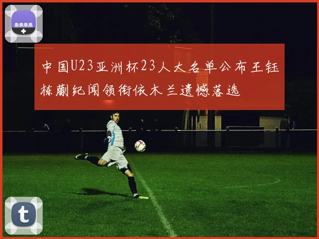 中国U23亚洲杯23人大名单公布王钰栋蒯纪闻领衔依木兰遗憾落选