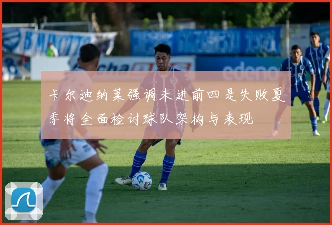 卡尔迪纳莱强调未进前四是失败夏季将全面检讨球队架构与表现